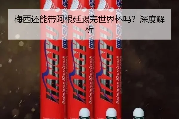 梅西还能带阿根廷踢完世界杯吗？深度解析
