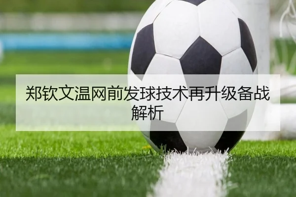 郑钦文温网前发球技术再升级备战解析